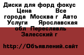 Диски для форд фокус › Цена ­ 6 000 - Все города, Москва г. Авто » Услуги   . Ярославская обл.,Переславль-Залесский г.